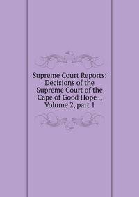 Supreme Court Reports: Decisions of the Supreme Court of the Cape of Good Hope ., Volume 2, part 1