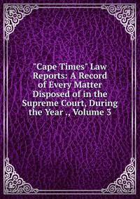 "Cape Times" Law Reports: A Record of Every Matter Disposed of in the Supreme Court, During the Year ., Volume 3