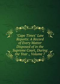 "Cape Times" Law Reports: A Record of Every Matter Disposed of in the Supreme Court, During the Year ., Volume 7