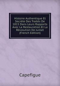 Histoire Authentique Et Secrete Des Traites De 1815 Dans Leurs Rapports Avec La Restauration Et La Revolution De Juillet (French Edition)