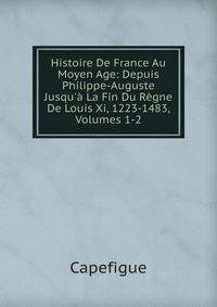 Histoire De France Au Moyen Age: Depuis Philippe-Auguste Jusqu'? La Fin Du R?gne De Louis Xi, 1223-1483, Volumes 1-2