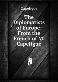 The Diplomatists of Europe: From the French of M. Capefigue