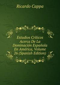 Estudios Criticos Acerca De La Dominacion Espanola En America, Volume 26 (Spanish Edition)