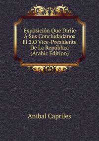 Exposicion Que Dirije A Sus Conciudadanos El 2.O Vice-Presidente De La Republica (Arabic Edition)