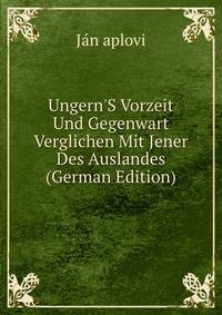 Ungern'S Vorzeit Und Gegenwart Verglichen Mit Jener Des Auslandes (German Edition)