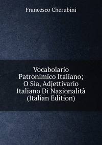 Vocabolario Patronimico Italiano; O Sia, Adjettivario Italiano Di Nazionalita (Italian Edition)