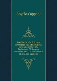Dio Non Vuole Il Potere Temporale Nella Sua Chiesa: Rivelazione Solenne Dichiarata Al Sommo Pontefice Pio IX E Napoleone III (Italian Edition)
