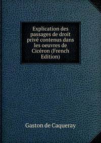 Explication des passages de droit prive contenus dans les oeuvres de Ciceron (French Edition)