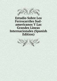 Estudio Sobre Los Ferrocarriles Sud-americanos Y Las Grandes Lineas Internacionales (Spanish Edition)