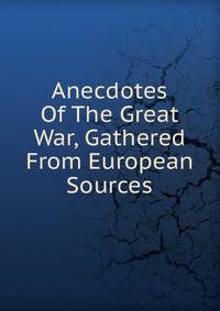 Anecdotes Of The Great War, Gathered From European Sources