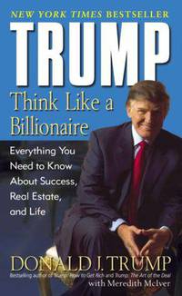 Trump: Think Like a Billionaire. Everything You Need to Know About Success, Real Estate, and Life