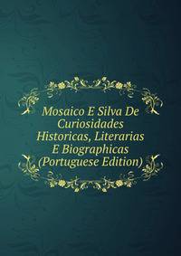 Mosaico E Silva De Curiosidades Historicas, Literarias E Biographicas (Portuguese Edition)