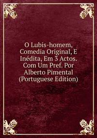 O Lubis-homem, Comedia Original, E Inedita, Em 3 Actos. Com Um Pref. Por Alberto Pimental (Portuguese Edition)