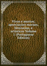 Vivos e mortos; apreciacoes moraes, litterarias, e artisticas Volume 1 (Portuguese Edition)