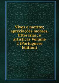 Vivos e mortos; apreciacoes moraes, litterarias, e artisticas Volume 2 (Portuguese Edition)