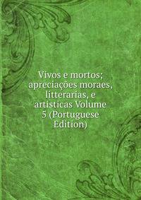 Vivos e mortos; apreciacoes moraes, litterarias, e artisticas Volume 5 (Portuguese Edition)
