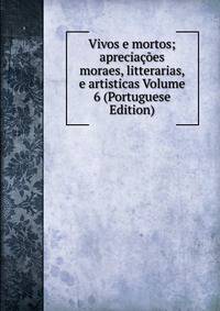 Vivos e mortos; apreciacoes moraes, litterarias, e artisticas Volume 6 (Portuguese Edition)