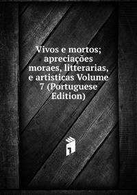 Vivos e mortos; apreciacoes moraes, litterarias, e artisticas Volume 7 (Portuguese Edition)
