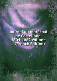 Journal du marechal de Castellane, 1804-1862 Volume 1 (French Edition)