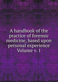 A handbook of the practice of forensic medicine, based upon personal experience Volume v. 1
