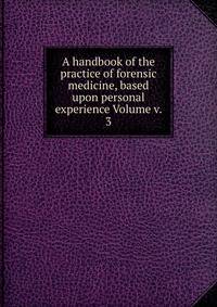 A handbook of the practice of forensic medicine, based upon personal experience Volume v. 3