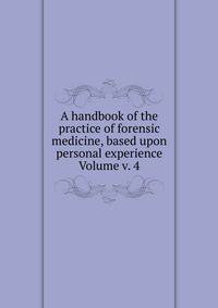 A handbook of the practice of forensic medicine, based upon personal experience Volume v. 4