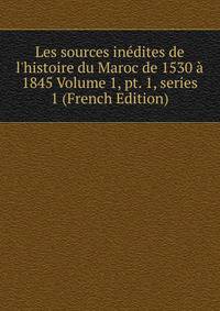 Les sources in?dites de l'histoire du Maroc de 1530 ? 1845 Volume 1, pt. 1, series 1 (French Edition)