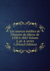 Les sources in?dites de l'histoire du Maroc de 1530 ? 1845 Volume 2, pt. 4, series 1 (French Edition)