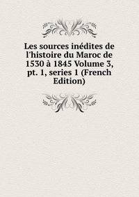Les sources in?dites de l'histoire du Maroc de 1530 ? 1845 Volume 3, pt. 1, series 1 (French Edition)