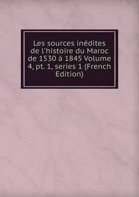 Les sources in?dites de l'histoire du Maroc de 1530 ? 1845 Volume 4, pt. 1, series 1 (French Edition)