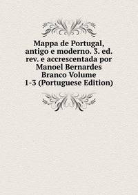 Mappa de Portugal, antigo e moderno. 3. ed. rev. e accrescentada por Manoel Bernardes Branco Volume 1-3 (Portuguese Edition)