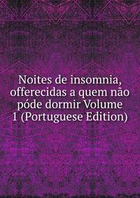 Noites de insomnia, offerecidas a quem nao pode dormir Volume 1 (Portuguese Edition)