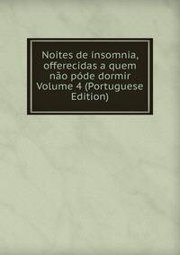 Noites de insomnia, offerecidas a quem nao pode dormir Volume 4 (Portuguese Edition)