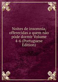 Noites de insomnia, offerecidas a quem nao pode dormir Volume 4-6 (Portuguese Edition)