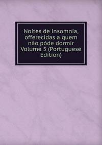 Noites de insomnia, offerecidas a quem nao pode dormir Volume 5 (Portuguese Edition)