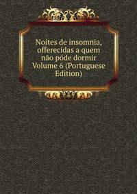 Noites de insomnia, offerecidas a quem nao pode dormir Volume 6 (Portuguese Edition)