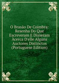O Bras?o De Coimbra: Resenha Do Que Escreveram E Disseram ?cerca D'elle Alguns Auctores Distinctos (Portuguese Edition)
