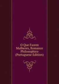 O Que Fazem Mulheres, Romance Philosophico (Portuguese Edition)