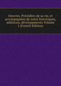 Oeuvres. Precedees de sa vie, et accompagnees de notes historiques, additions, developpments Volume 1 (French Edition)