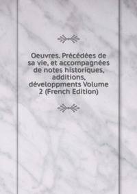Oeuvres. Precedees de sa vie, et accompagnees de notes historiques, additions, developpments Volume 2 (French Edition)