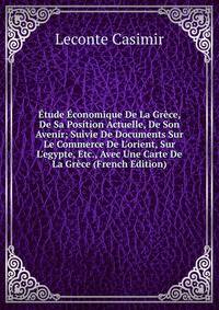 ?tude ?conomique De La Gr?ce, De Sa Position Actuelle, De Son Avenir; Suivie De Documents Sur Le Commerce De L'orient, Sur L'egypte, Etc., Avec Une Carte De La Gr?ce (French Edition)