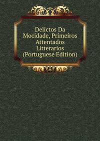 Delictos Da Mocidade, Primeiros Attentados Litterarios (Portuguese Edition)