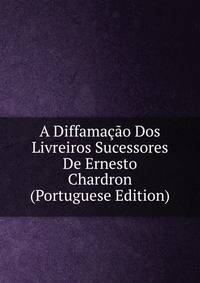 A Diffamacao Dos Livreiros Sucessores De Ernesto Chardron (Portuguese Edition)