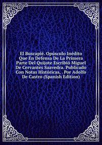 El Buscapie. Opusculo Inedito Que En Defensa De La Primera Parte Del Quijote Escribio Miguel De Cervantes Saavedra. Publicado Con Notas Historicas, . Por Adolfo De Castro (Spanish Edition)