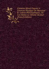 L'homme Moral Oppos? A L'homme Physique De Monsieur R: Lettres Philosophiques, O? L'on Refute Le D?isme Du Jour (French Edition)