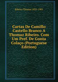Cartas De Camillo Castello Branco A Thomaz Ribeiro. Com Um Pref. De Gonta Colaco (Portuguese Edition)