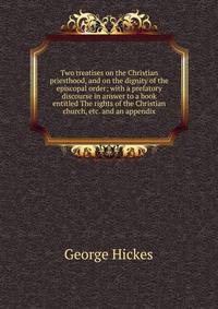 Two treatises on the Christian priesthood, and on the dignity of the episcopal order; with a prefatory discourse in answer to a book entitled The rights of the Christian church, etc. and an appendix