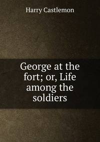 George at the fort; or, Life among the soldiers