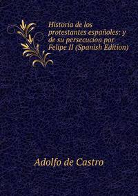 Historia de los protestantes espanoles: y de su persecucion por Felipe II (Spanish Edition)