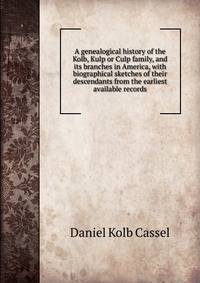 A genealogical history of the Kolb, Kulp or Culp family, and its branches in America, with biographical sketches of their descendants from the earliest available records